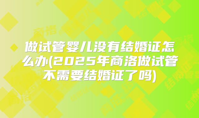 做试管婴儿没有结婚证怎么办(2025年商洛做试管不需要结婚证了吗)
