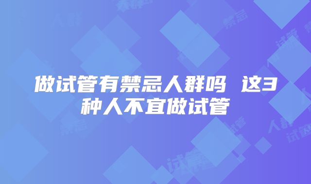 做试管有禁忌人群吗 这3种人不宜做试管