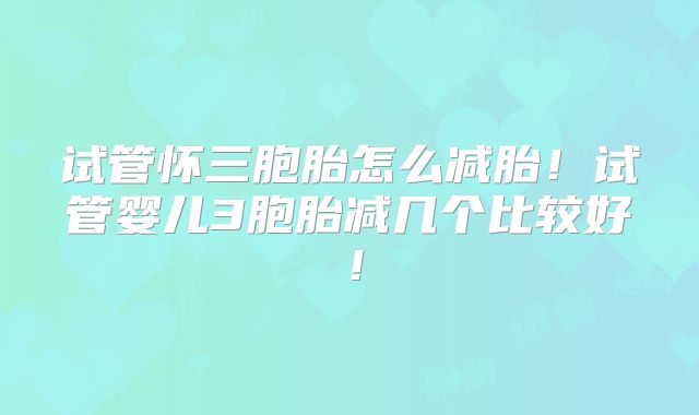 试管怀三胞胎怎么减胎!试管婴儿3胞胎减几个比较好!
