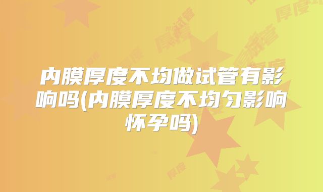 内膜厚度不均做试管有影响吗(内膜厚度不均匀影响怀孕吗)