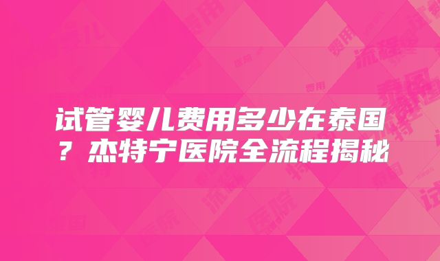 试管婴儿费用多少在泰国？杰特宁医院全流程揭秘