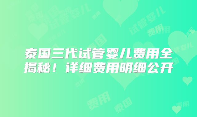 泰国三代试管婴儿费用全揭秘!详细费用明细公开