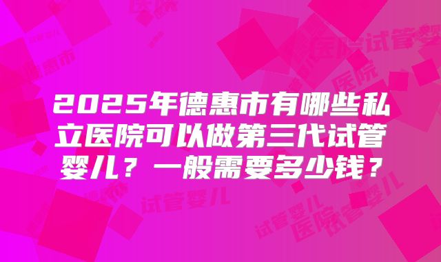 2025年德惠市有哪些私立医院可以做第三代试管婴儿？一般需要多少钱？