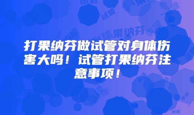 打果纳芬做试管对身体伤害大吗！试管打果纳芬注意事项！