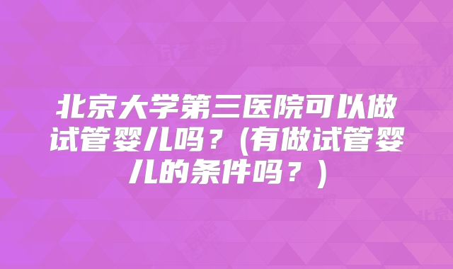 北京大学第三医院可以做试管婴儿吗？(有做试管婴儿的条件吗？)