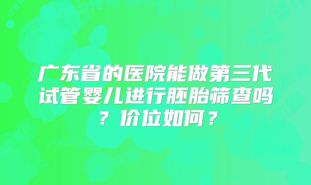 广东省的医院能做第三代试管婴儿进行胚胎筛查吗？价位如何？