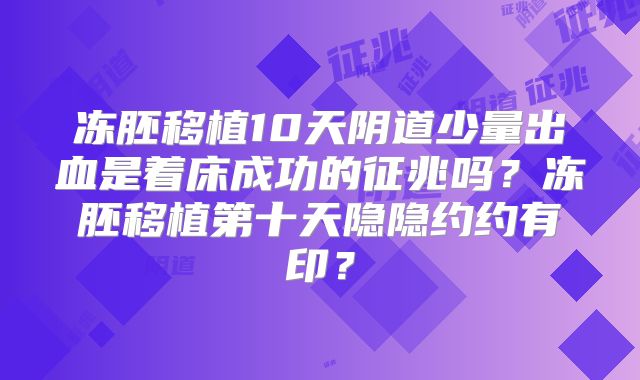 冻胚移植10天阴道少量出血是着床成功的征兆吗？冻胚移植第十天隐隐约约有印？