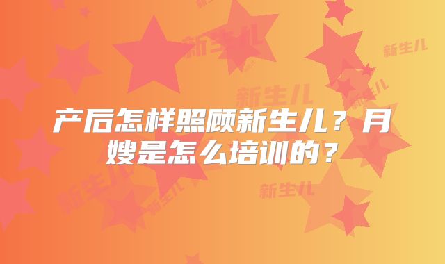 产后怎样照顾新生儿?月嫂是怎么培训的?