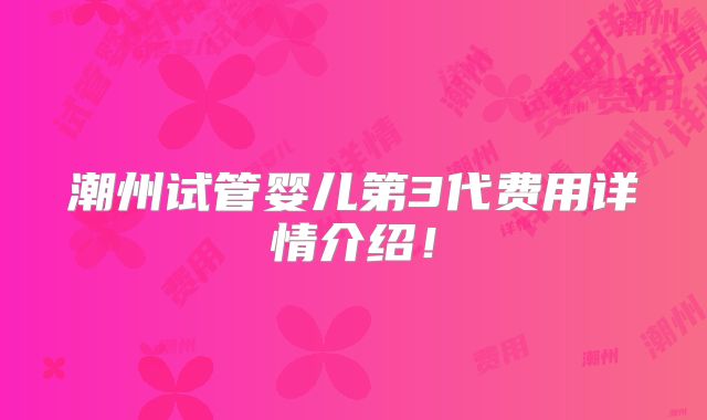 潮州试管婴儿第3代费用详情介绍！