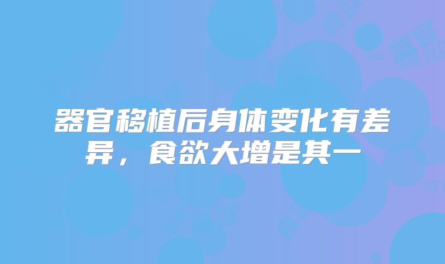 器官移植后身体变化有差异,食欲大增是其一