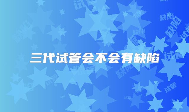 三代试管会不会有缺陷