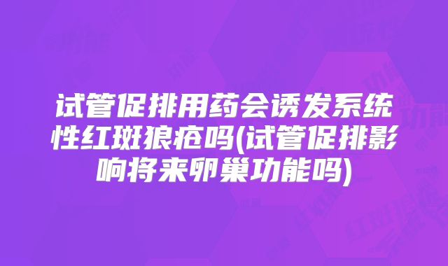 试管促排用药会诱发系统性红斑狼疮吗(试管促排影响将来卵巢功能吗)