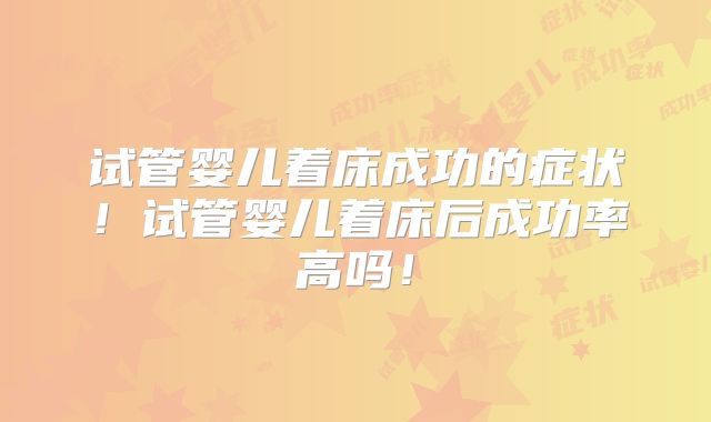 试管婴儿着床成功的症状！试管婴儿着床后成功率高吗！
