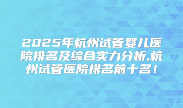 2025年杭州试管婴儿医院排名及综合实力分析,杭州试管医院排名前十名！