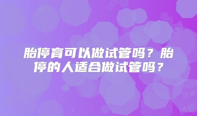 胎停育可以做试管吗?胎停的人适合做试管吗?