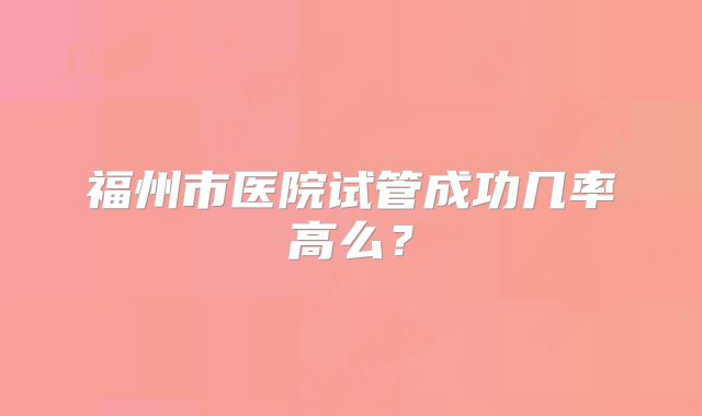 福州市医院试管成功几率高么?