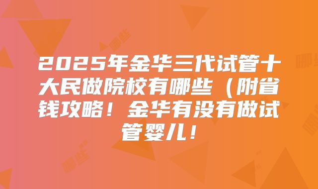 2025年金华三代试管十大民做院校有哪些（附省钱攻略！金华有没有做试管婴儿！