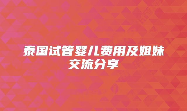 泰国试管婴儿费用及姐妹交流分享