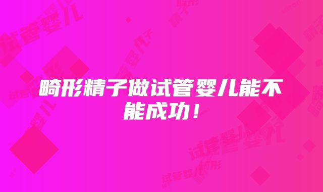 畸形精子做试管婴儿能不能成功！