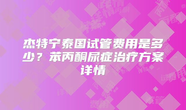 杰特宁泰国试管费用是多少？苯丙酮尿症治疗方案详情
