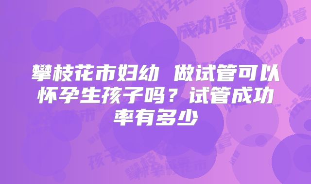 攀枝花市妇幼 做试管可以怀孕生孩子吗？试管成功率有多少