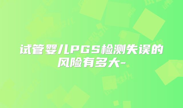 试管婴儿PGS检测失误的风险有多大-