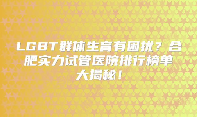 LGBT群体生育有困扰?合肥实力试管医院排行榜单大揭秘!