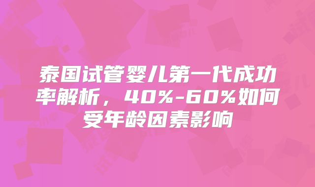 泰国试管婴儿第一代成功率解析，40%-60%如何受年龄因素影响