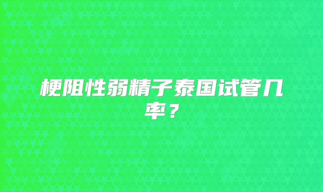 梗阻性弱精子泰国试管几率？