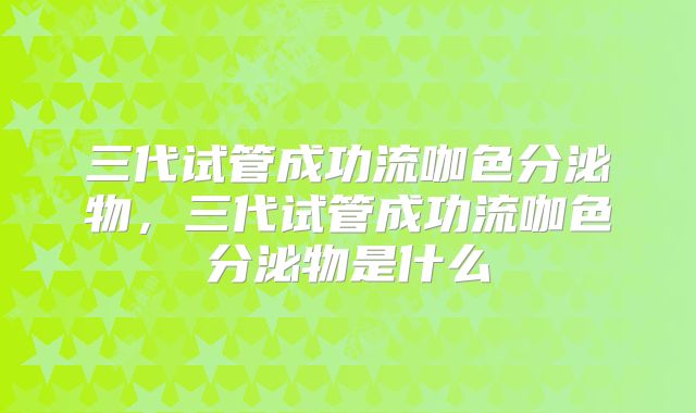三代试管成功流咖色分泌物,三代试管成功流咖色分泌物是什么