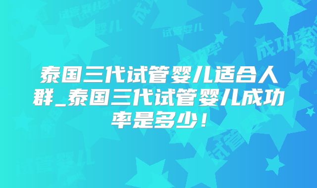 泰国三代试管婴儿适合人群_泰国三代试管婴儿成功率是多少！