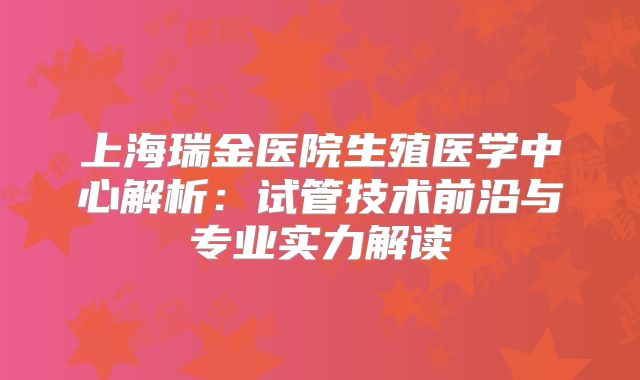 上海瑞金医院生殖医学中心解析：试管技术前沿与专业实力解读