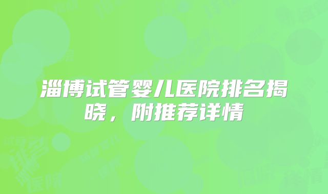 淄博试管婴儿医院排名揭晓，附推荐详情