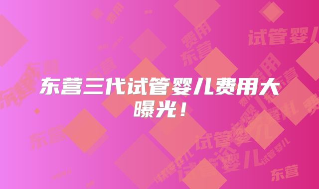东营三代试管婴儿费用大曝光!