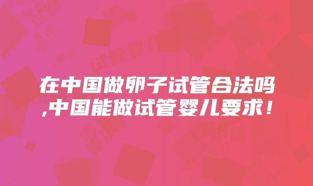 在中国做卵子试管合法吗,中国能做试管婴儿要求！