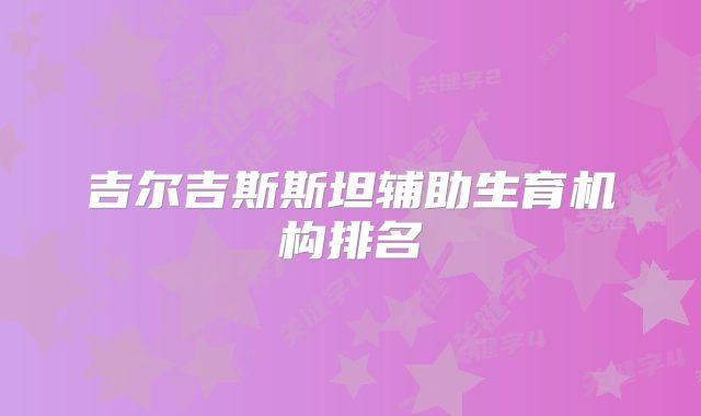 吉尔吉斯斯坦辅助生育机构排名
