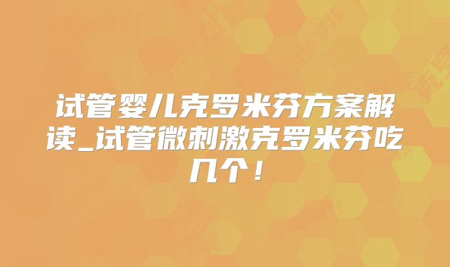 试管婴儿克罗米芬方案解读_试管微刺激克罗米芬吃几个!
