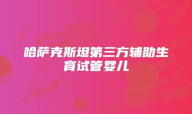 哈萨克斯坦第三方辅助生育试管婴儿