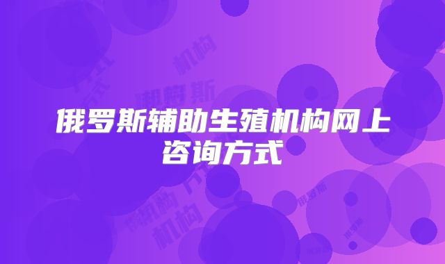 俄罗斯辅助生殖机构网上咨询方式