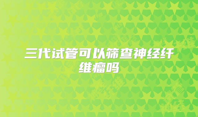 三代试管可以筛查神经纤维瘤吗