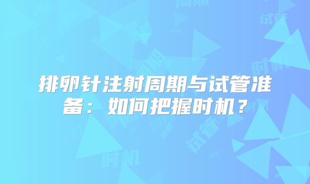 排卵针注射周期与试管准备：如何把握时机？