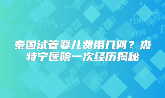 泰国试管婴儿费用几何？杰特宁医院一次经历揭秘