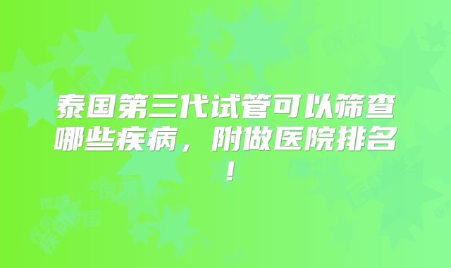 泰国第三代试管可以筛查哪些疾病，附做医院排名！