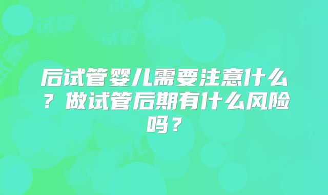 后试管婴儿需要注意什么？做试管后期有什么风险吗？