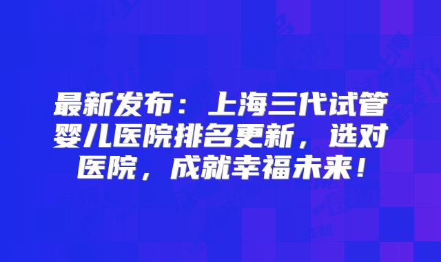 最新发布:上海三代试管婴儿医院排名更新,选对医院,成就幸福未来!