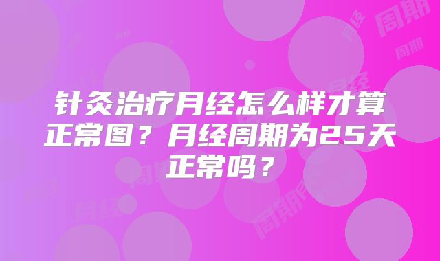 针灸治疗月经怎么样才算正常图？月经周期为25天正常吗？