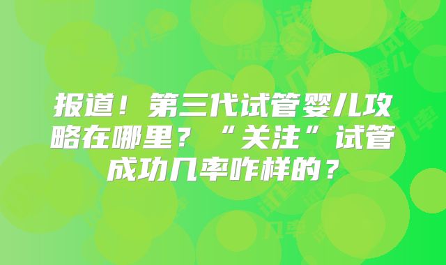 报道！第三代试管婴儿攻略在哪里？“关注”试管成功几率咋样的？