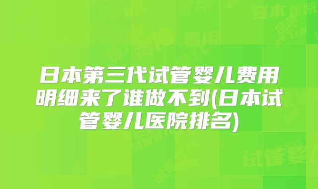 日本第三代试管婴儿费用明细来了谁做不到(日本试管婴儿医院排名)