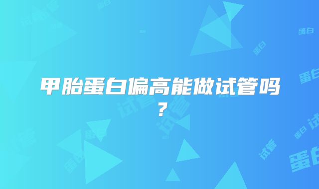 甲胎蛋白偏高能做试管吗？
