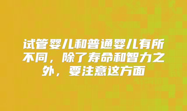 试管婴儿和普通婴儿有所不同,除了寿命和智力之外,要注意这方面